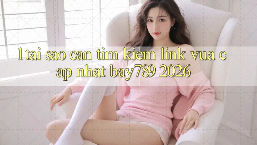 1. Tại Sao Cần Tìm Kiếm Link Vừa cập nhật bay789 2026?