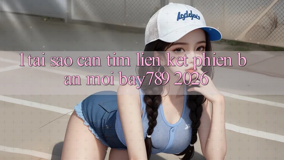 1. Tại Sao Cần Tìm Liên kết Phiên bản mới bay789 2026?