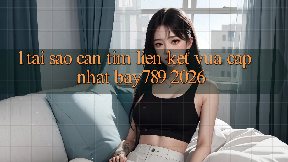 1. Tại Sao Cần Tìm Liên kết Vừa cập nhật bay789 2026?