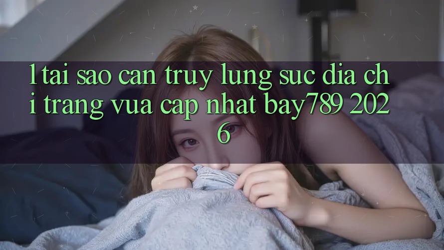 1. Tại Sao Cần Truy lùng sục Địa chỉ trang Vừa cập nhật bay789 2026?