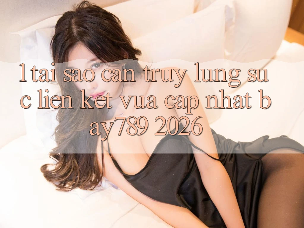 1. Tại Sao Cần Truy lùng sục Liên kết Vừa cập nhật bay789 2026?