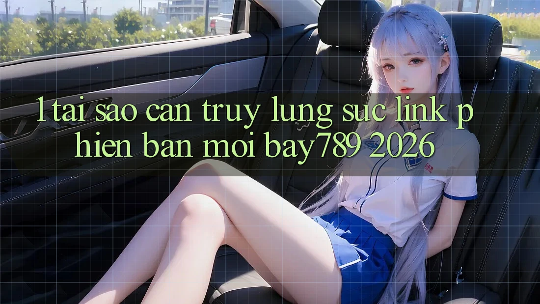 1. Tại Sao Cần Truy lùng sục Link Phiên bản mới bay789 2026?