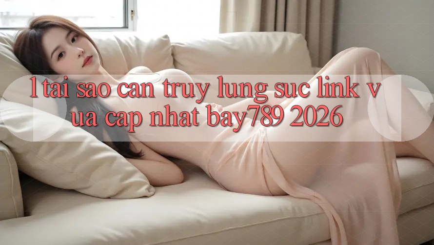 1. Tại Sao Cần Truy lùng sục Link Vừa cập nhật bay789 2026?