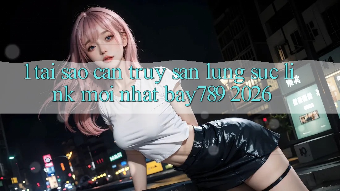 1. Tại Sao Cần Truy săn lùng sục Link Mới nhất bay789 2026?