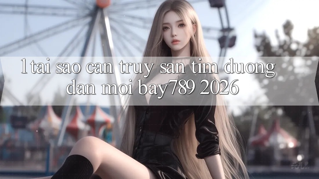 1. Tại Sao Cần Truy săn tìm Đường dẫn Mới bay789 2026?
