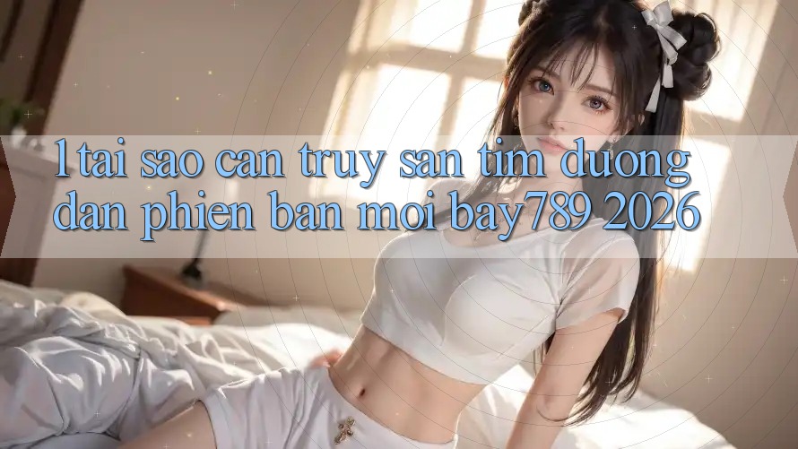 1. Tại Sao Cần Truy săn tìm Đường dẫn Phiên bản mới bay789 2026? 1. Tại Sao Cần Truy săn tìm Đường dẫn Phiên bản mới bay789 2026?
