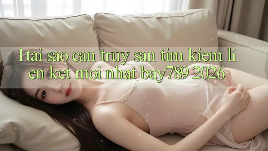 1. Tại Sao Cần Truy săn tìm Kiếm Liên kết Mới nhất bay789 2026? 1. Tại Sao Cần Truy săn tìm Kiếm Liên kết Mới nhất bay789 2026?