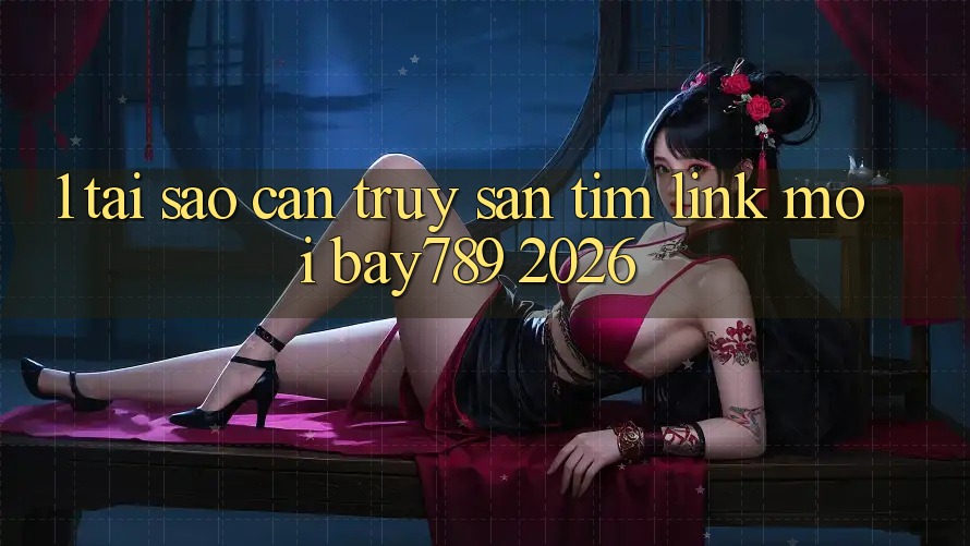 1. Tại Sao Cần Truy săn tìm Link Mới bay789 2026?