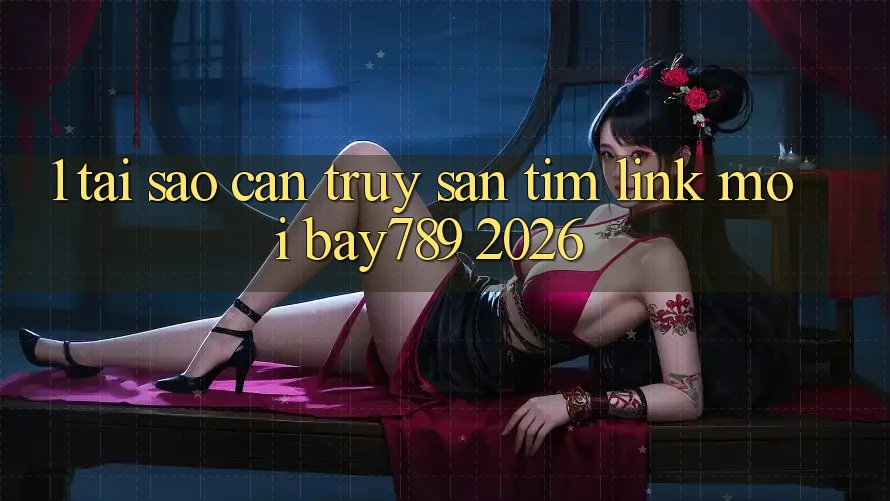 1. Tại Sao Cần Truy săn tìm Link Mới bay789 2026?