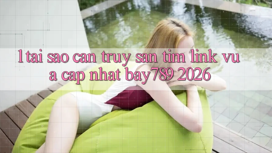 1. Tại Sao Cần Truy săn tìm Link Vừa cập nhật bay789 2026?