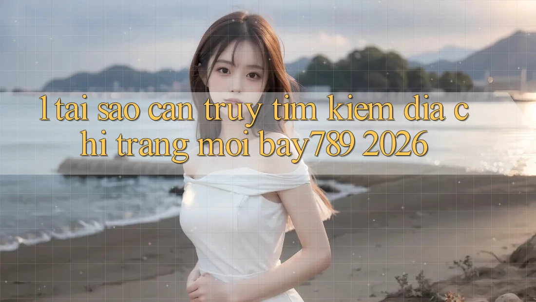1. Tại Sao Cần Truy tìm Kiếm Địa chỉ trang Mới bay789 2026?