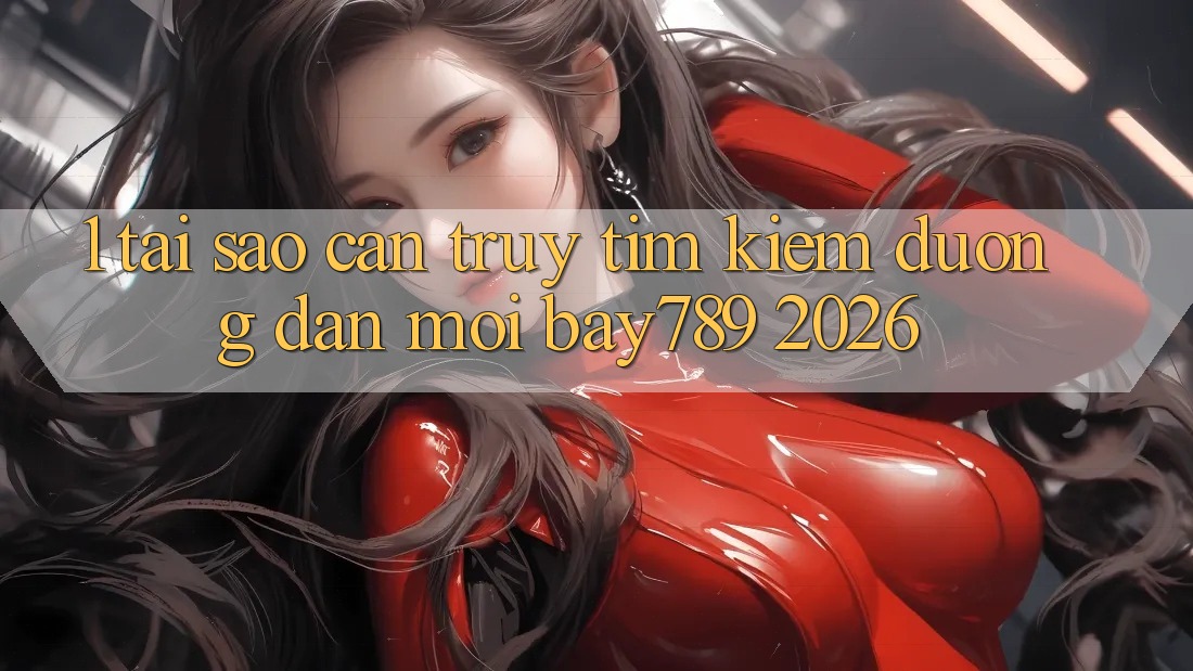 1. Tại Sao Cần Truy tìm Kiếm Đường dẫn Mới bay789 2026?
