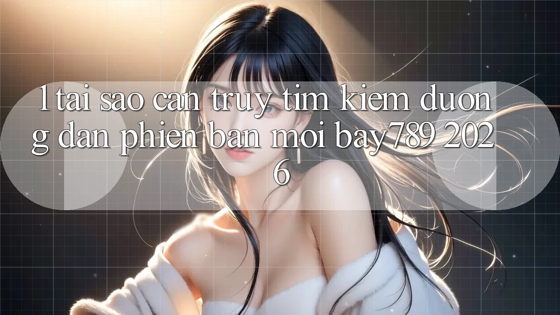 1. Tại Sao Cần Truy tìm Kiếm Đường dẫn Phiên bản mới bay789 2026?