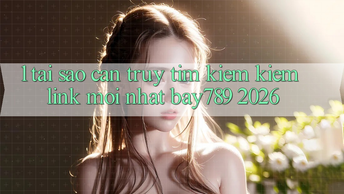 1. Tại Sao Cần Truy tìm kiếm Kiếm Link Mới nhất bay789 2026?