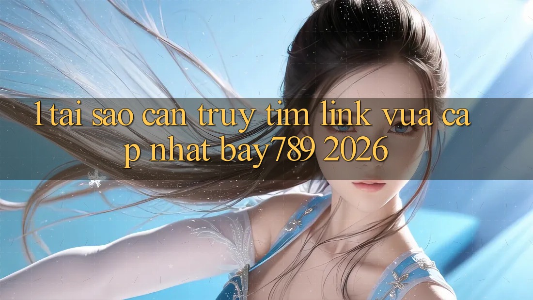 1. Tại Sao Cần Truy tìm Link Vừa cập nhật bay789 2026?