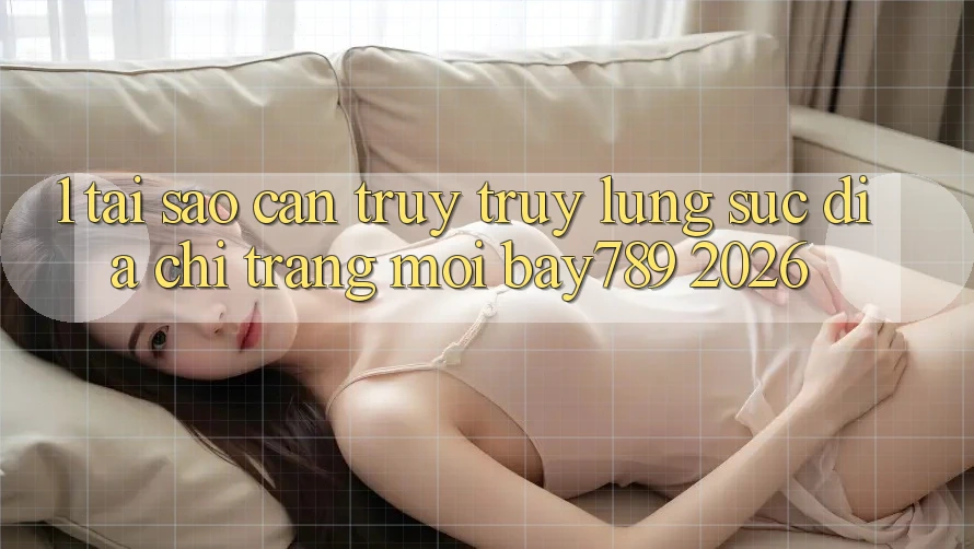 1. Tại Sao Cần Truy truy lùng sục Địa chỉ trang Mới bay789 2026?