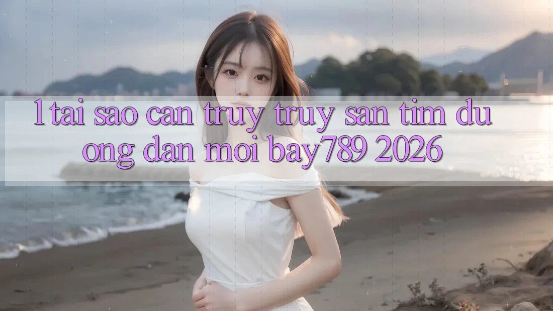 1. Tại Sao Cần Truy truy săn tìm Đường dẫn Mới bay789 2026?