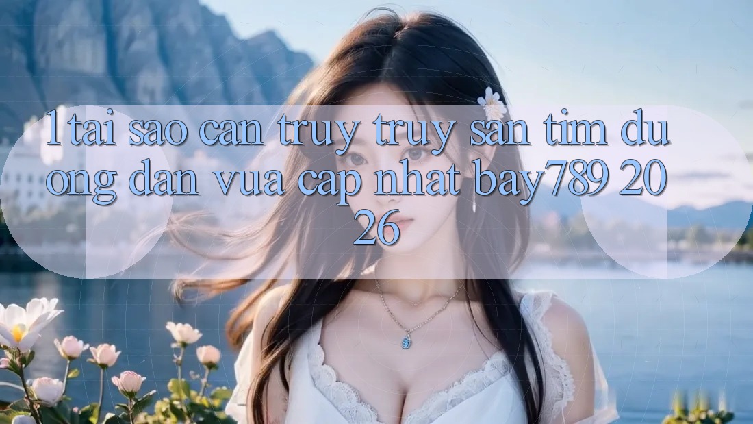 1. Tại Sao Cần Truy truy săn tìm Đường dẫn Vừa cập nhật bay789 2026?