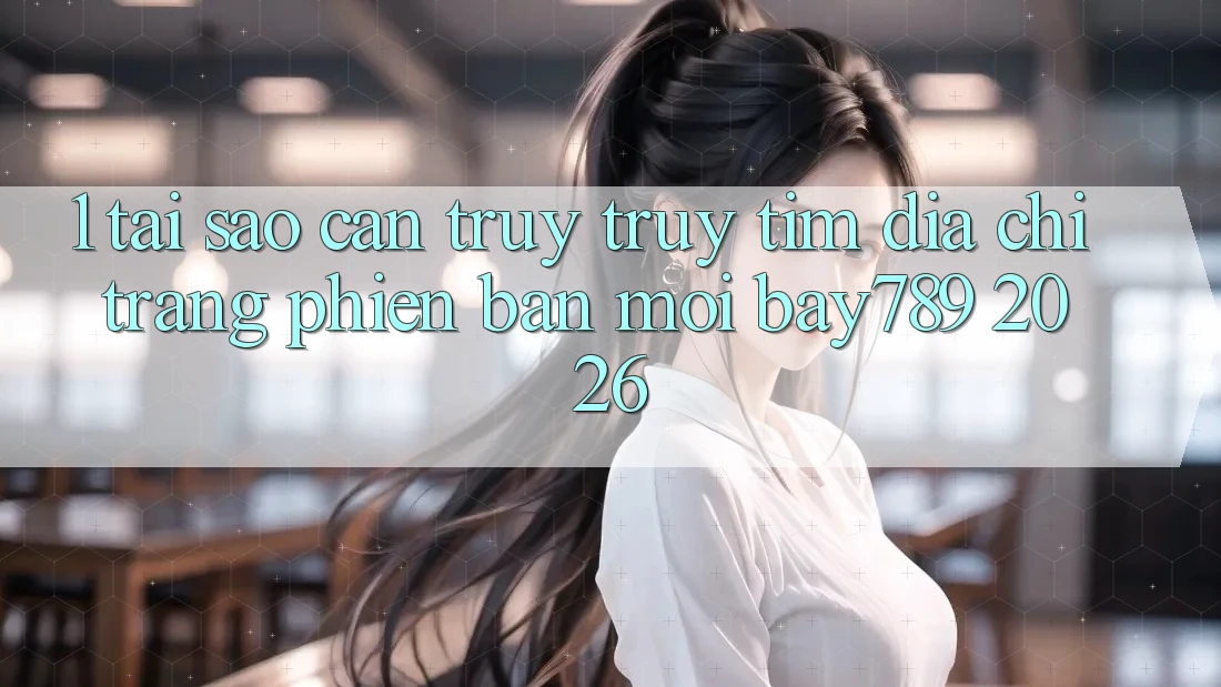 1. Tại Sao Cần Truy truy tìm Địa chỉ trang Phiên bản mới bay789 2026?