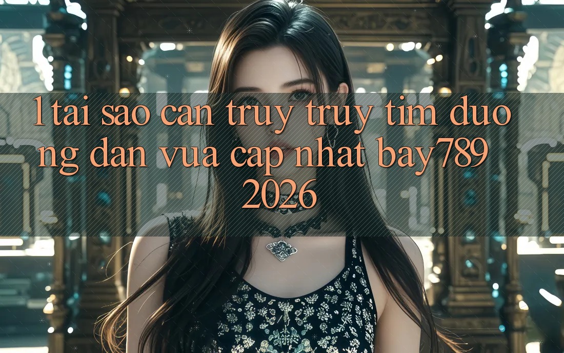 1. Tại Sao Cần Truy truy tìm Đường dẫn Vừa cập nhật bay789 2026?