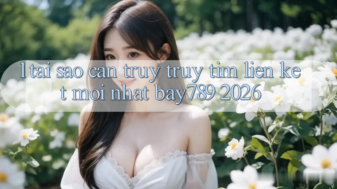 1. Tại Sao Cần Truy truy tìm Liên kết Mới nhất bay789 2026?