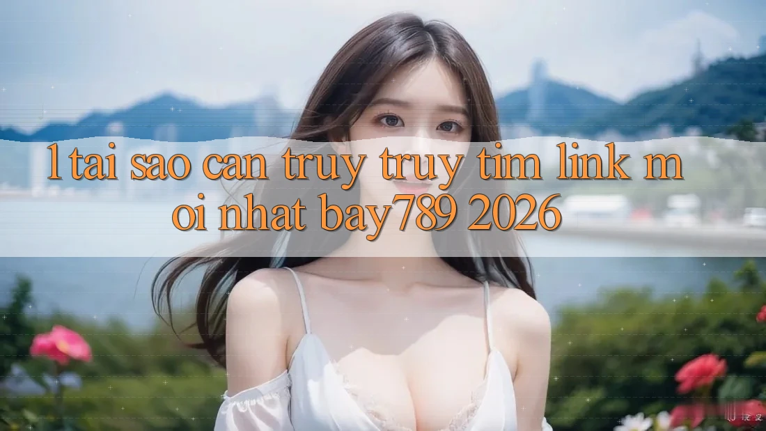 1. Tại Sao Cần Truy truy tìm Link Mới nhất bay789 2026?