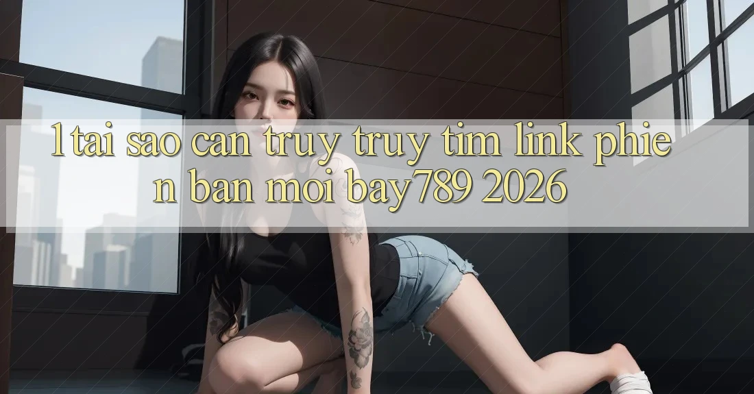 1. Tại Sao Cần Truy truy tìm Link Phiên bản mới bay789 2026?
