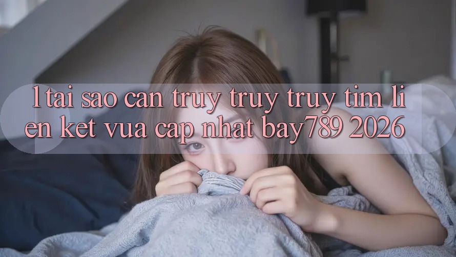 1. Tại Sao Cần Truy truy truy tìm Liên kết Vừa cập nhật bay789 2026?