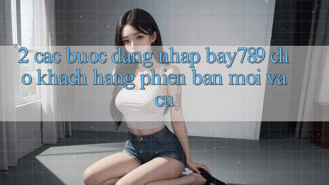 2. Các bước Đăng Nhập bay789 Cho Khách hàng Phiên bản mới Và Cũ