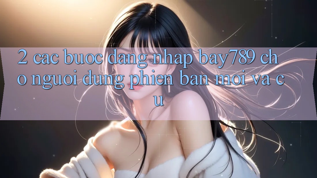 2. Các bước Đăng Nhập bay789 Cho Người dùng Phiên bản mới Và Cũ