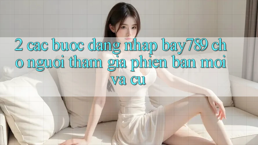 2. Các bước Đăng Nhập bay789 Cho Người tham gia Phiên bản mới Và Cũ