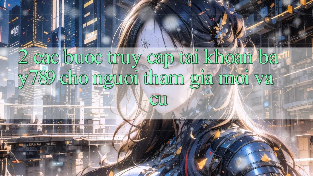 2. Các bước Truy cập tài khoản bay789 Cho Người tham gia Mới Và Cũ