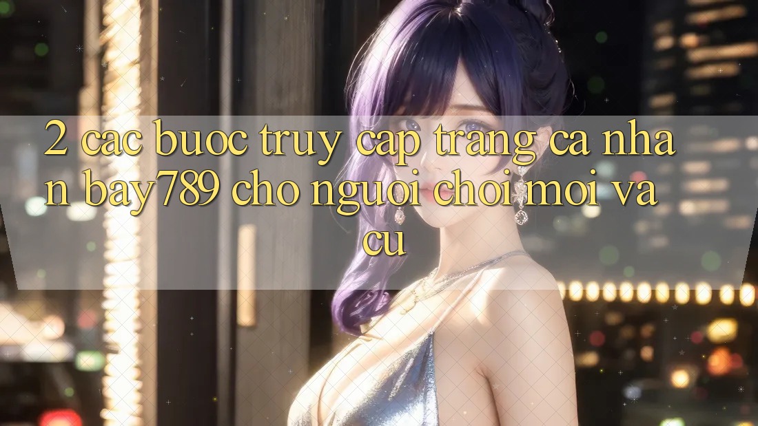2. Các bước Truy cập trang cá nhân bay789 Cho Người Chơi Mới Và Cũ