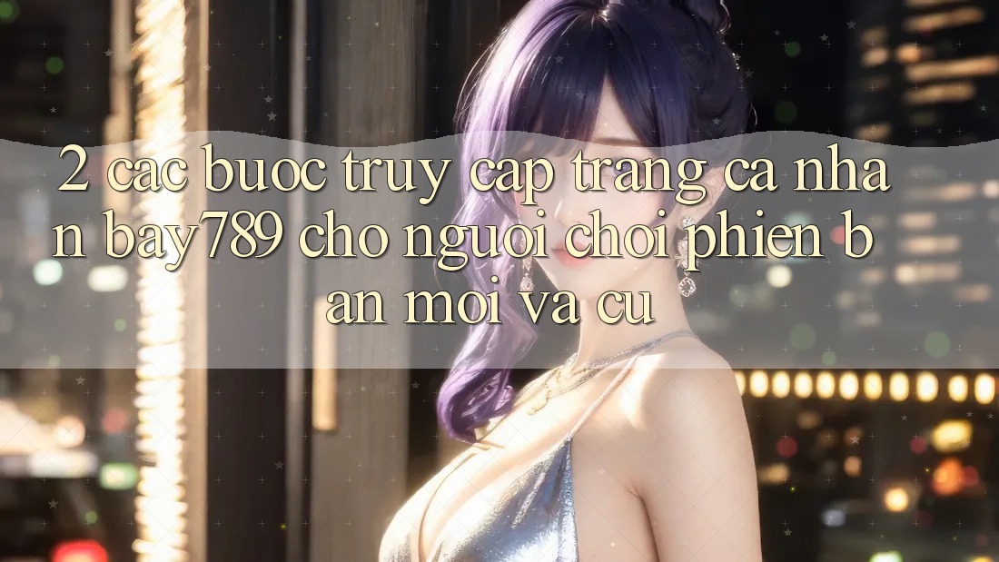 2. Các bước Truy cập trang cá nhân bay789 Cho Người Chơi Phiên bản mới Và Cũ 2. Các bước Truy cập trang cá nhân bay789 Cho Người Chơi Phiên bản mới Và Cũ