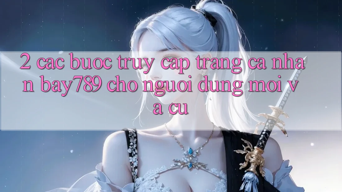 2. Các bước Truy cập trang cá nhân bay789 Cho Người dùng Mới Và Cũ