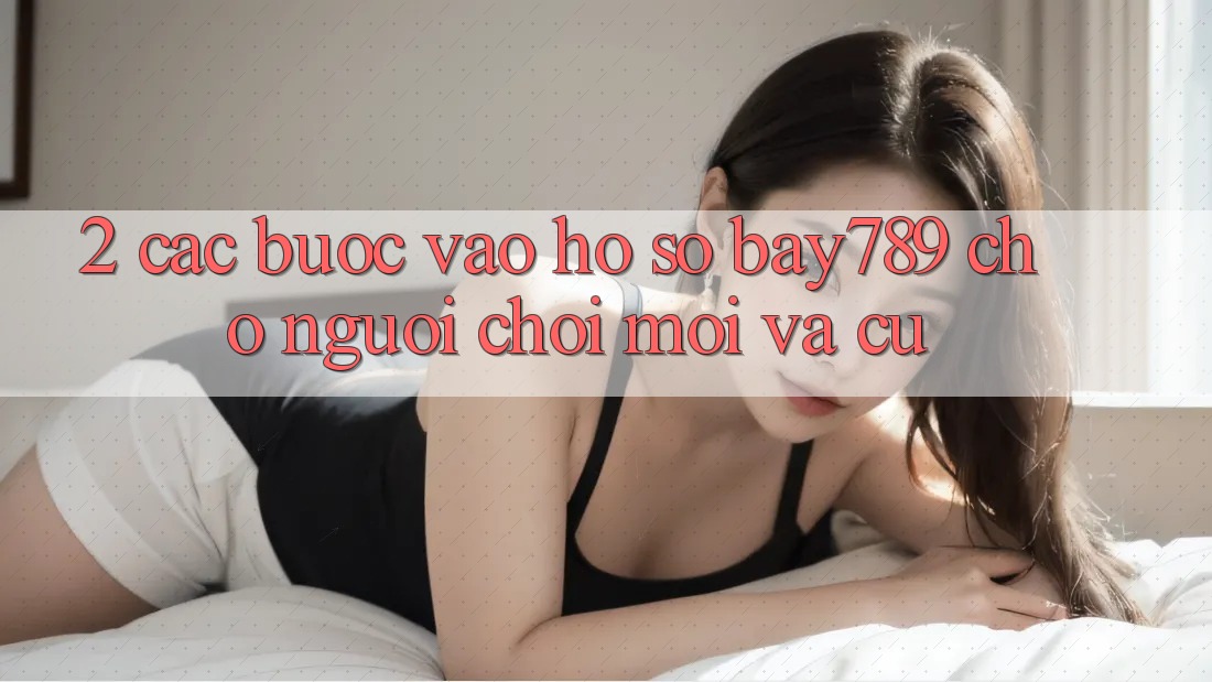 2. Các bước Vào hồ sơ bay789 Cho Người chơi Mới Và Cũ