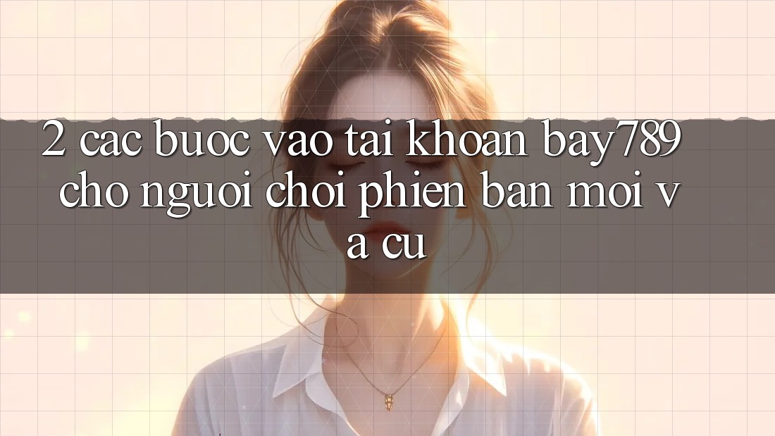 2. Các bước Vào tài khoản bay789 Cho Người Chơi Phiên bản mới Và Cũ