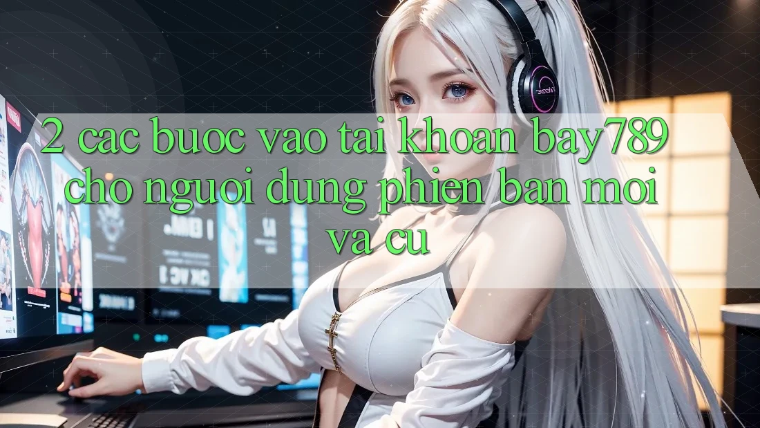2. Các bước Vào tài khoản bay789 Cho Người dùng Phiên bản mới Và Cũ
