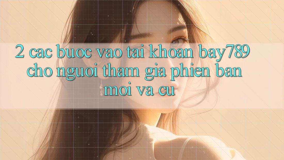 2. Các bước Vào tài khoản bay789 Cho Người tham gia Phiên bản mới Và Cũ