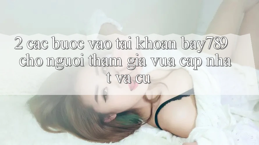 2. Các bước Vào tài khoản bay789 Cho Người tham gia Vừa cập nhật Và Cũ