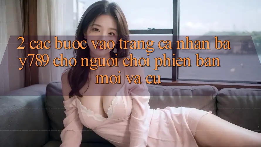 2. Các bước Vào trang cá nhân bay789 Cho Người Chơi Phiên bản mới Và Cũ