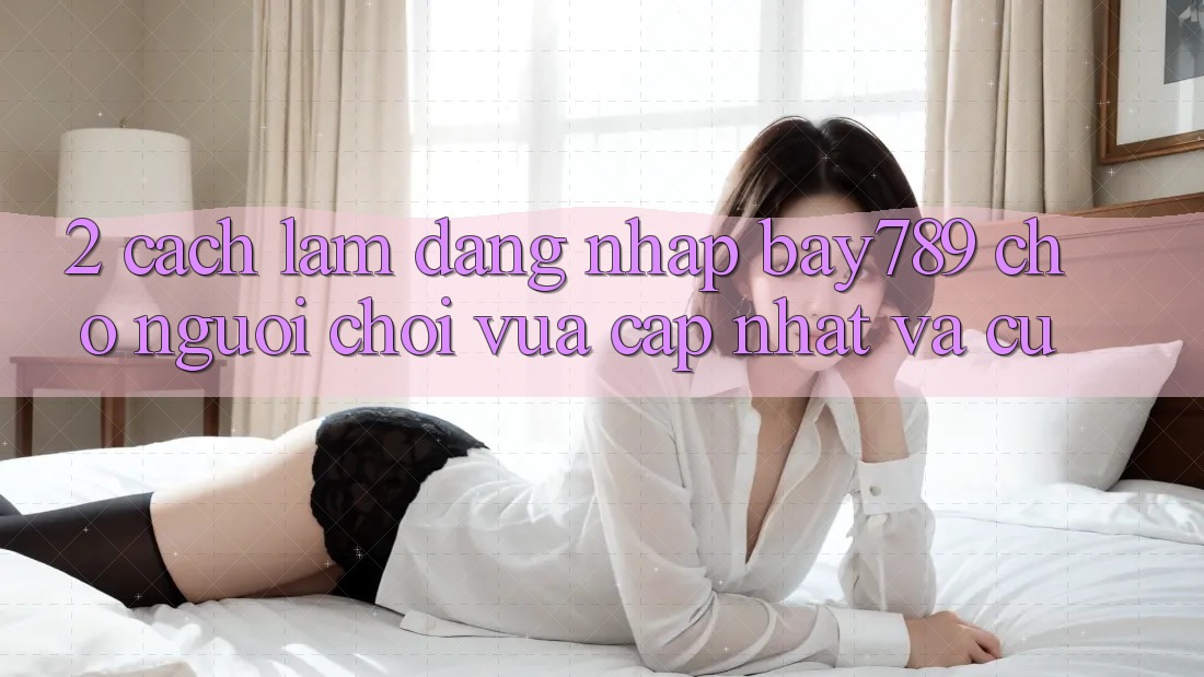 2. Cách làm Đăng Nhập bay789 Cho Người Chơi Vừa cập nhật Và Cũ