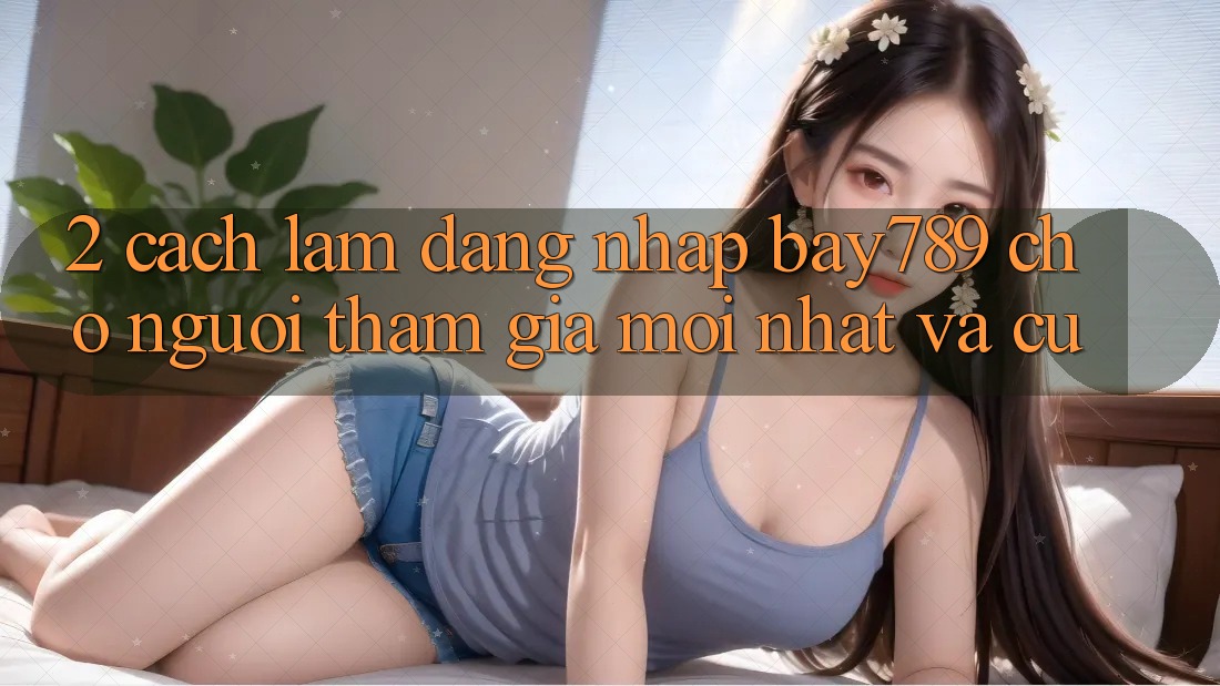 2. Cách làm Đăng Nhập bay789 Cho Người tham gia Mới nhất Và Cũ