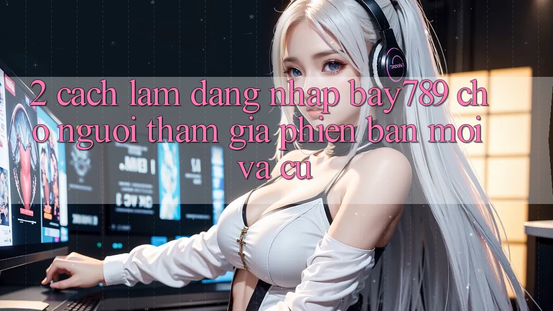 2. Cách làm Đăng Nhập bay789 Cho Người tham gia Phiên bản mới Và Cũ 2. Cách làm Đăng Nhập bay789 Cho Người tham gia Phiên bản mới Và Cũ