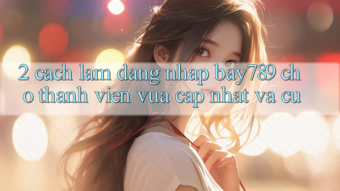 2. Cách làm Đăng Nhập bay789 Cho Thành viên Vừa cập nhật Và Cũ