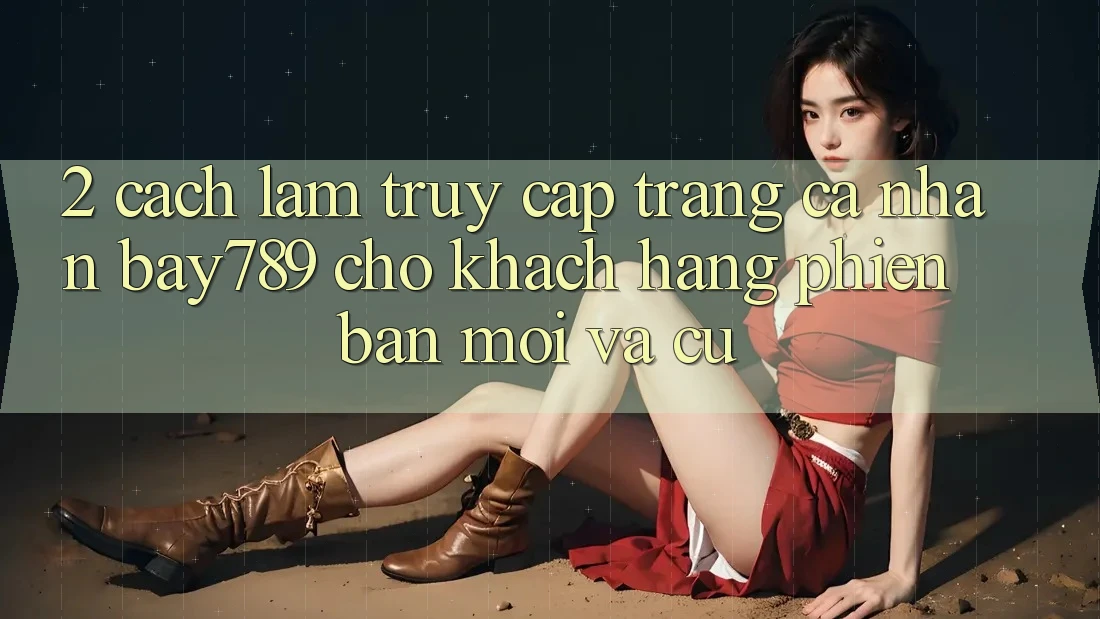 2. Cách làm Truy cập trang cá nhân bay789 Cho Khách hàng Phiên bản mới Và Cũ