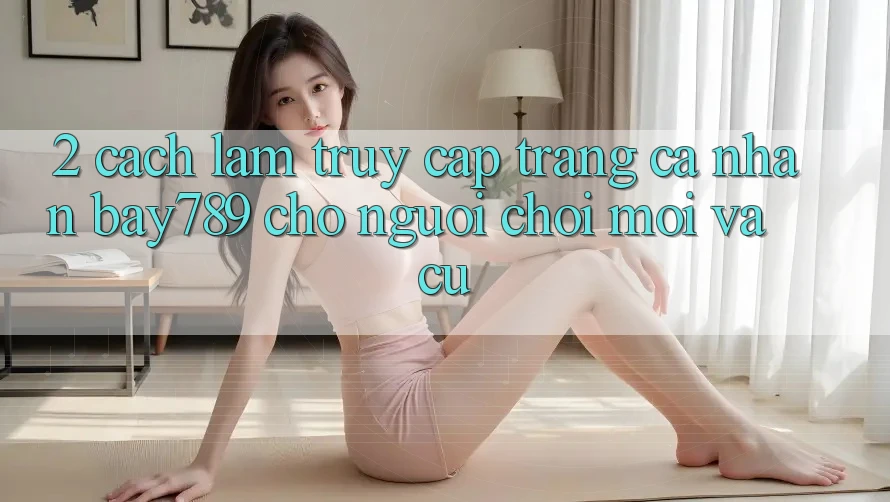 2. Cách làm Truy cập trang cá nhân bay789 Cho Người Chơi Mới Và Cũ