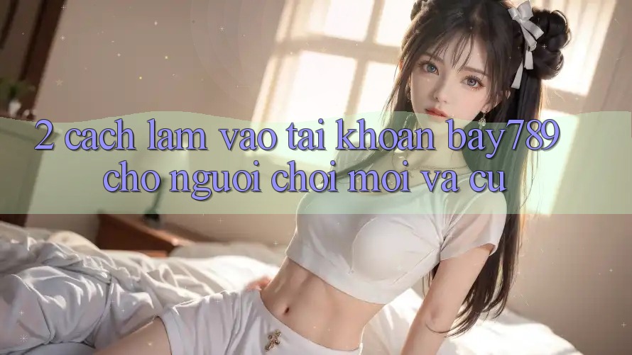 2. Cách làm Vào tài khoản bay789 Cho Người Chơi Mới Và Cũ