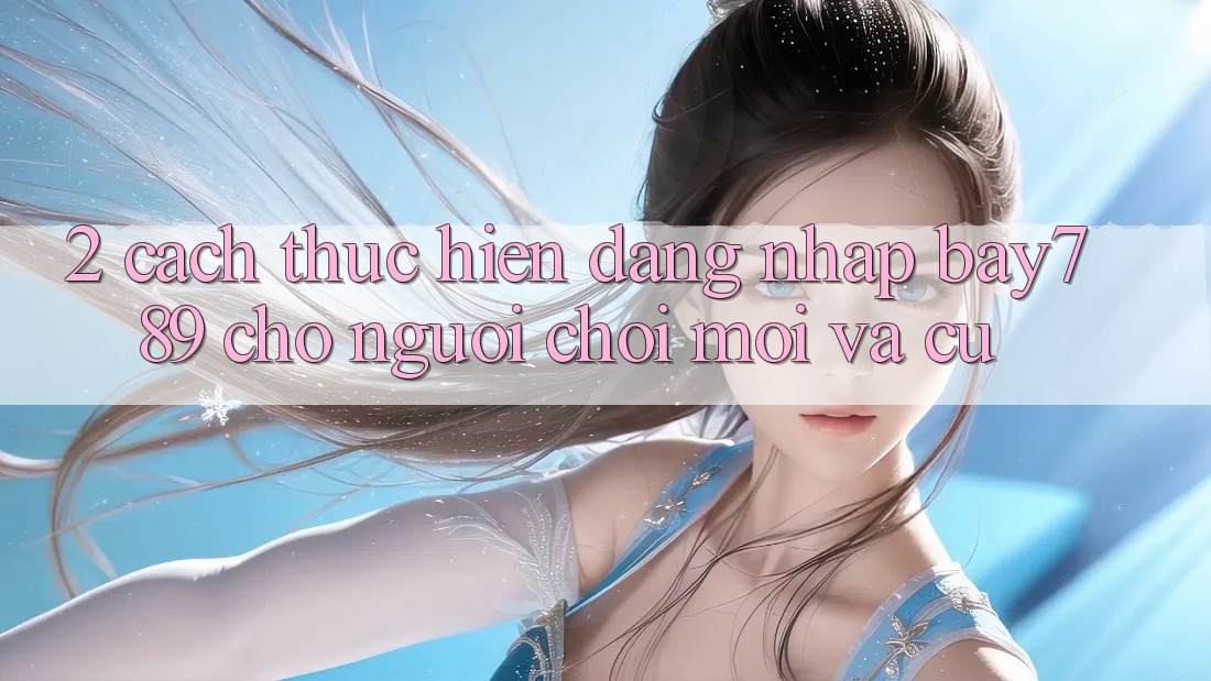 2. Cách thực hiện Đăng Nhập bay789 Cho Người Chơi Mới Và Cũ