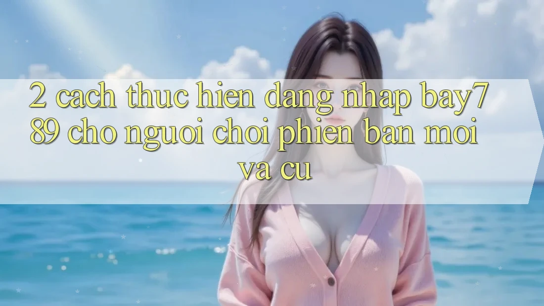 2. Cách thực hiện Đăng Nhập bay789 Cho Người Chơi Phiên bản mới Và Cũ